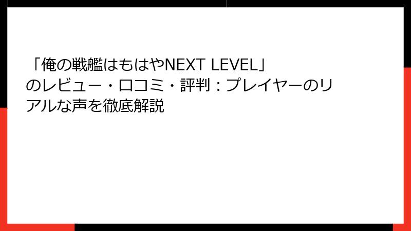 「俺の戦艦はもはやNEXT LEVEL」のレビュー・口コミ・評判：プレイヤーのリアルな声を徹底解説
