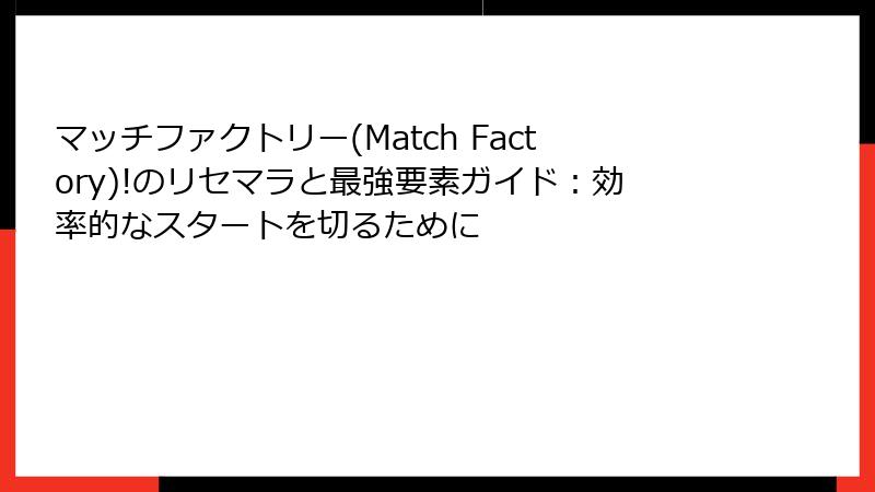 マッチファクトリー(Match Factory)!のリセマラと最強要素ガイド：効率的なスタートを切るために