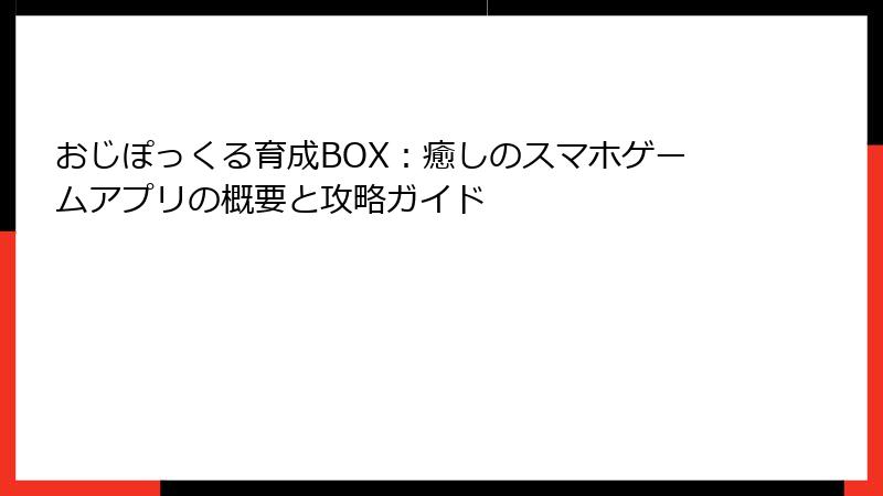 おじぽっくる育成BOX：癒しのスマホゲームアプリの概要と攻略ガイド