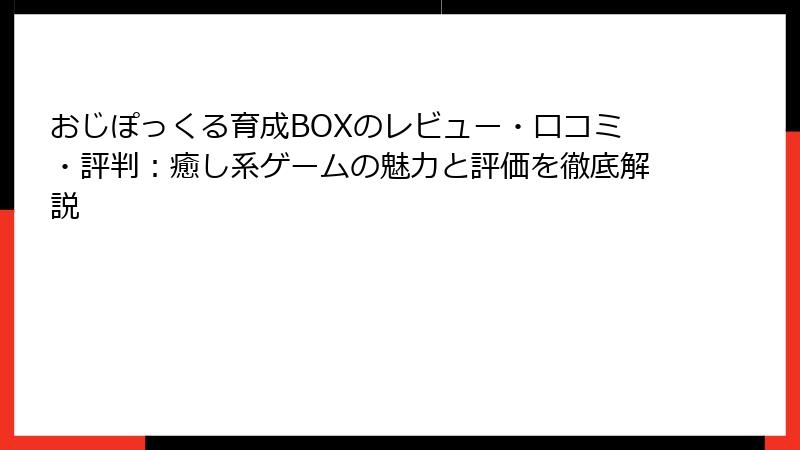 おじぽっくる育成BOXのレビュー・口コミ・評判：癒し系ゲームの魅力と評価を徹底解説