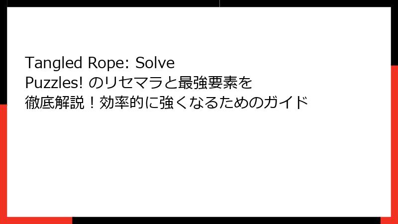 Tangled Rope: Solve Puzzles! のリセマラと最強要素を徹底解説！効率的に強くなるためのガイド