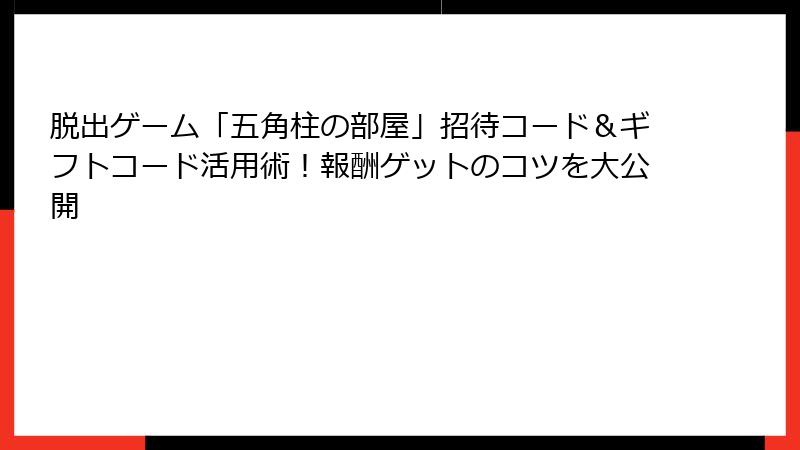脱出ゲーム「五角柱の部屋」招待コード＆ギフトコード活用術！報酬ゲットのコツを大公開