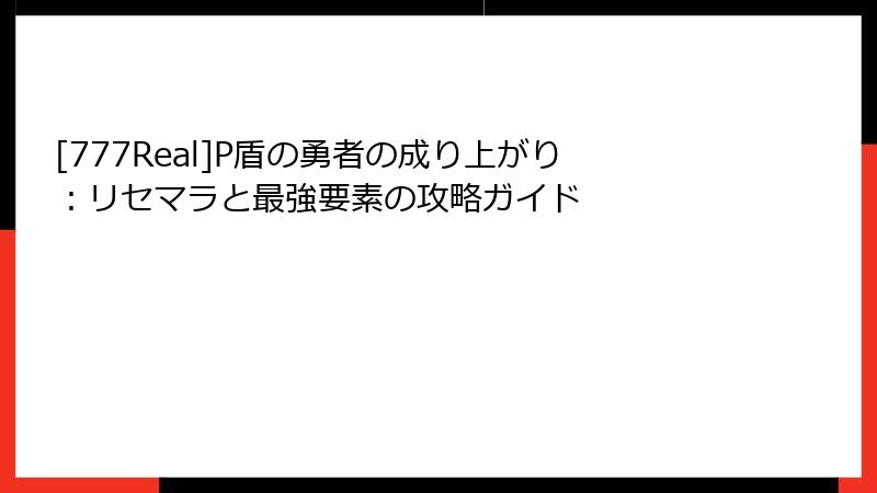 [777Real]P盾の勇者の成り上がり：リセマラと最強要素の攻略ガイド