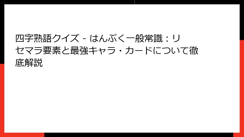 四字熟語クイズ - はんぷく一般常識：リセマラ要素と最強キャラ・カードについて徹底解説