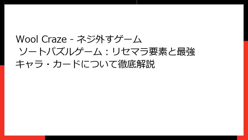 Wool Craze - ネジ外すゲーム ソートパズルゲーム：リセマラ要素と最強キャラ・カードについて徹底解説