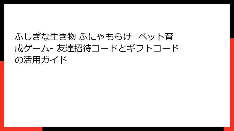 ふしぎな生き物 ふにゃもらけ -ペット育成ゲーム- 友達招待コードとギフトコードの活用ガイド