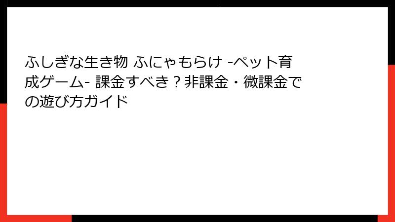 ふしぎな生き物 ふにゃもらけ -ペット育成ゲーム- 課金すべき？非課金・微課金での遊び方ガイド