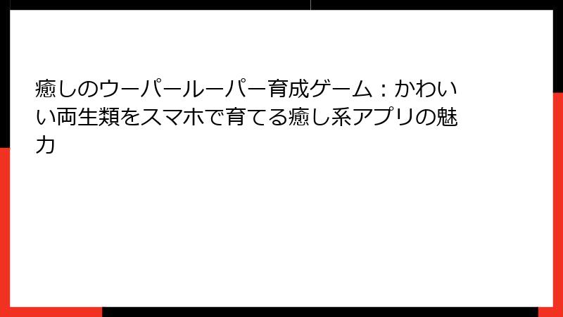 癒しのウーパールーパー育成ゲーム：かわいい両生類をスマホで育てる癒し系アプリの魅力