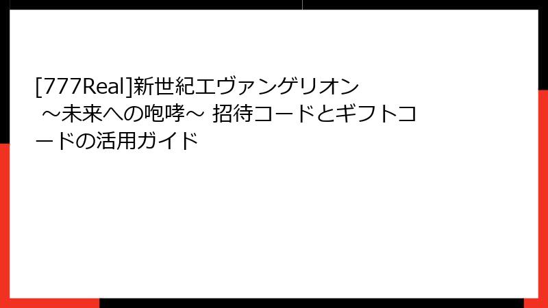 [777Real]新世紀エヴァンゲリオン ～未来への咆哮～ 招待コードとギフトコードの活用ガイド