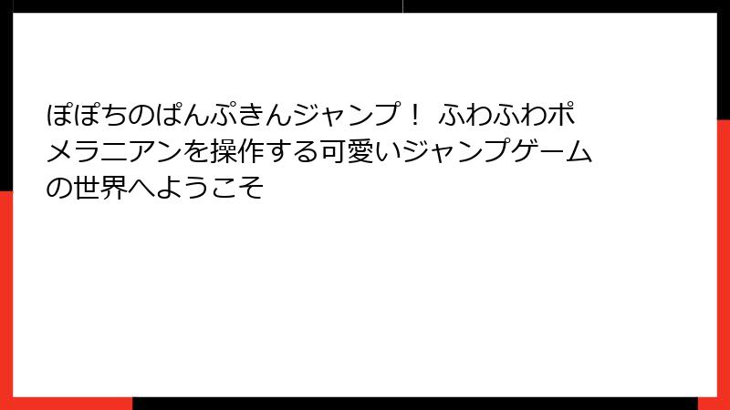 ぽぽちのぱんぷきんジャンプ！ ふわふわポメラニアンを操作する可愛いジャンプゲームの世界へようこそ