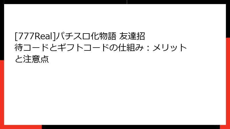 [777Real]パチスロ化物語 友達招待コードとギフトコードの仕組み：メリットと注意点