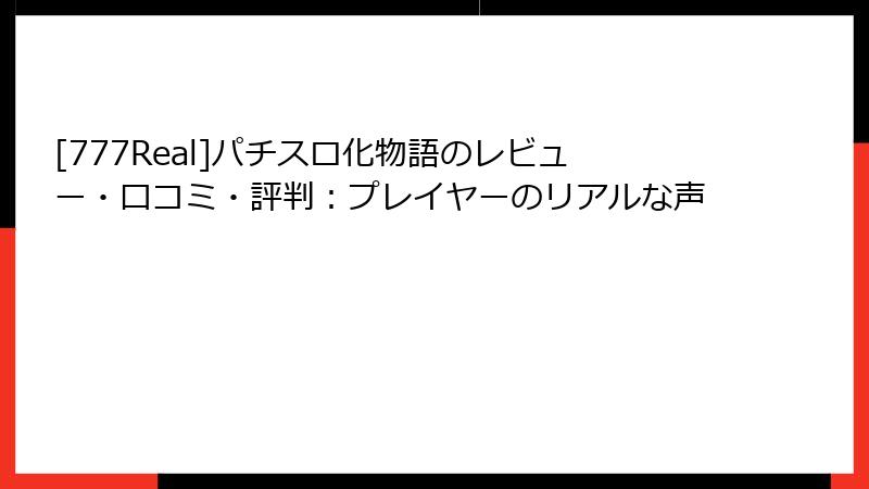 [777Real]パチスロ化物語のレビュー・口コミ・評判：プレイヤーのリアルな声