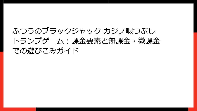 ふつうのブラックジャック カジノ暇つぶしトランプゲーム：課金要素と無課金・微課金での遊びこみガイド