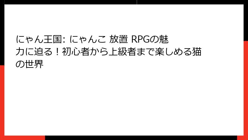 にゃん王国: にゃんこ 放置 RPGの魅力に迫る！初心者から上級者まで楽しめる猫の世界