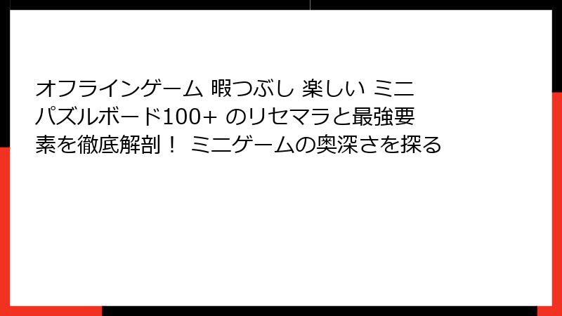 オフラインゲーム 暇つぶし 楽しい ミニパズルボード100+ のリセマラと最強要素を徹底解剖！ ミニゲームの奥深さを探る