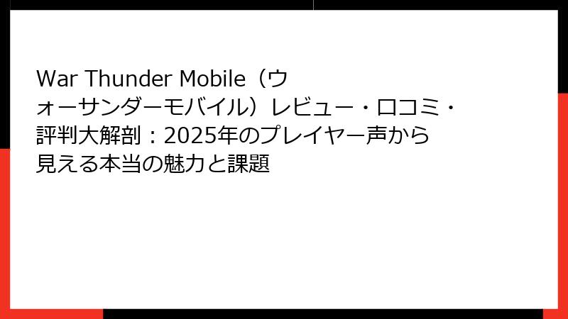 War Thunder Mobile（ウォーサンダーモバイル）レビュー・口コミ・評判大解剖：2025年のプレイヤー声から見える本当の魅力と課題
