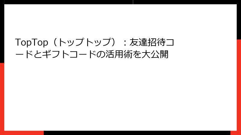 TopTop（トップトップ）：友達招待コードとギフトコードの活用術を大公開