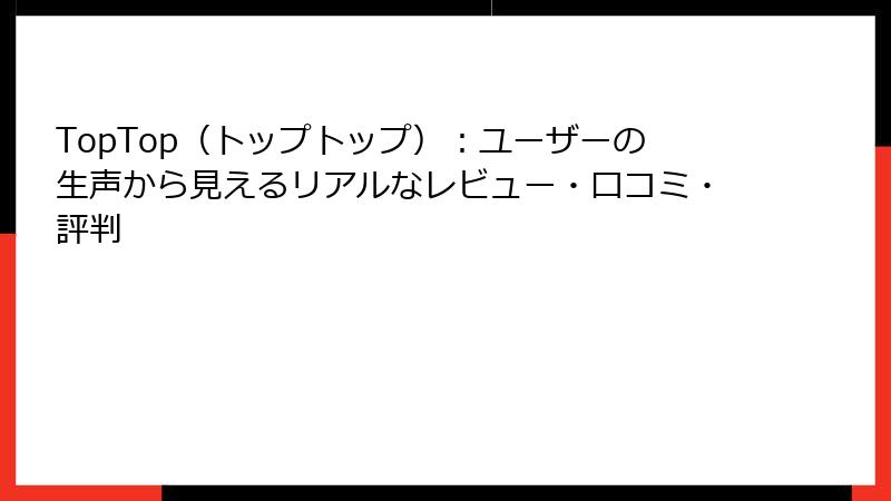 TopTop（トップトップ）：ユーザーの生声から見えるリアルなレビュー・口コミ・評判