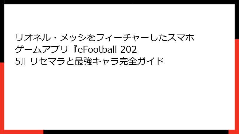 リオネル・メッシをフィーチャーしたスマホゲームアプリ『eFootball 2025』リセマラと最強キャラ完全ガイド