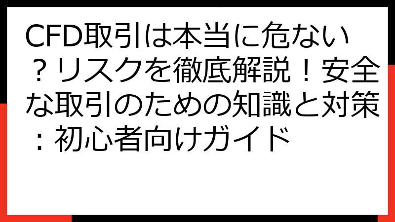 CFD取引は本当に危ない？リスクを徹底解説！安全な取引のための知識と対策：初心者向けガイド
