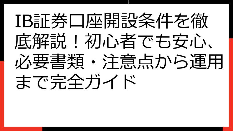 IB証券口座開設条件を徹底解説！初心者でも安心、必要書類・注意点から運用まで完全ガイド