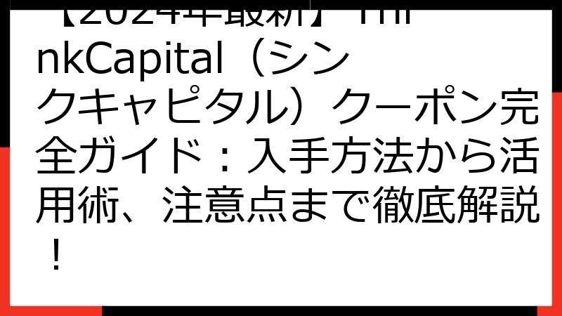 【2024年最新】ThinkCapital（シンクキャピタル）クーポン完全ガイド：入手方法から活用術、注意点まで徹底解説！