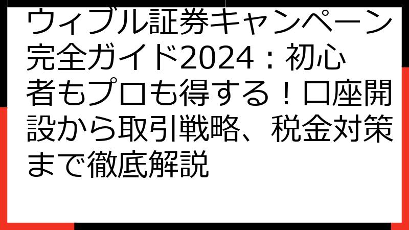 ウィブル証券キャンペーン完全ガイド2024：初心者もプロも得する！口座開設から取引戦略、税金対策まで徹底解説