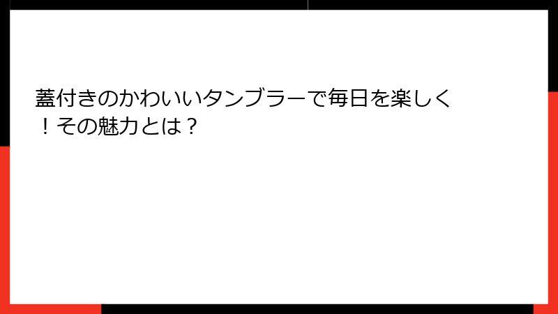 蓋付きのかわいいタンブラーで毎日を楽しく！その魅力とは？