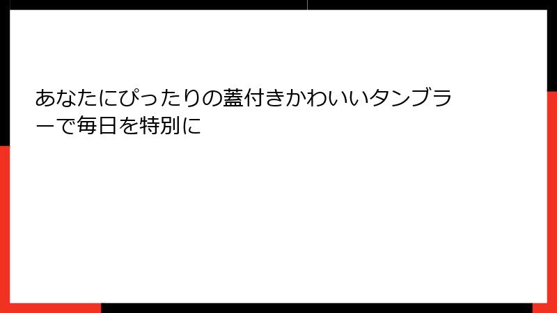 あなたにぴったりの蓋付きかわいいタンブラーで毎日を特別に