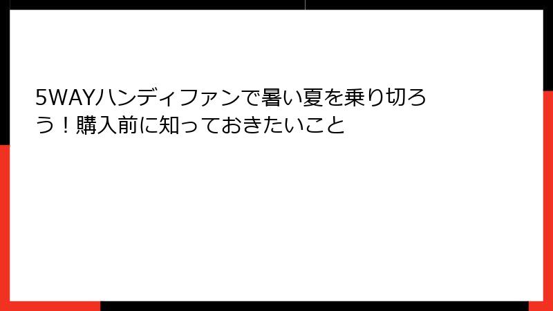 5WAYハンディファンで暑い夏を乗り切ろう！購入前に知っておきたいこと
