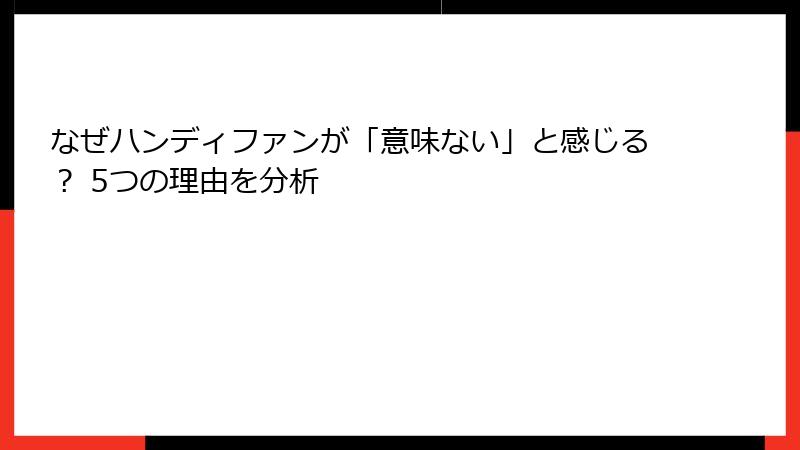 なぜハンディファンが「意味ない」と感じる？ 5つの理由を分析