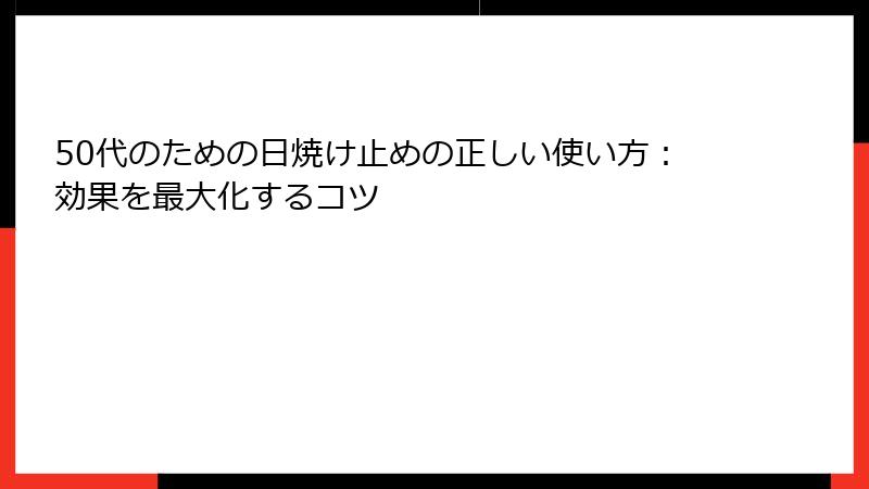 50代のための日焼け止めの正しい使い方：効果を最大化するコツ