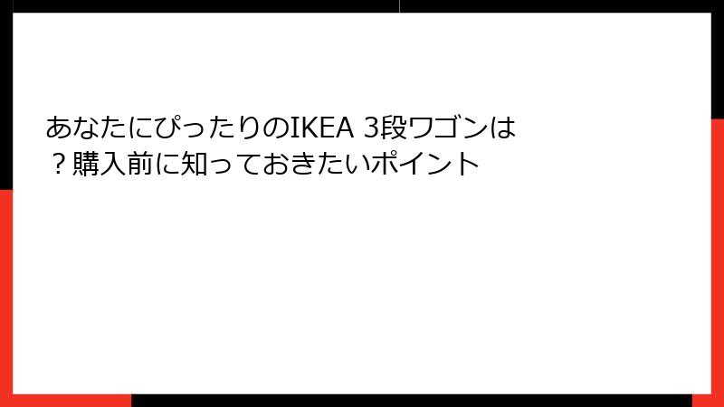 あなたにぴったりのIKEA 3段ワゴンは？購入前に知っておきたいポイント