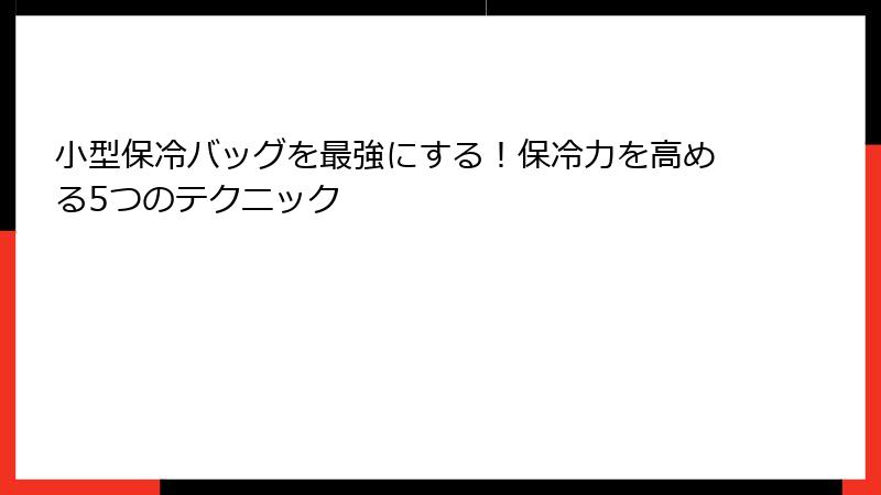 小型保冷バッグを最強にする！保冷力を高める5つのテクニック