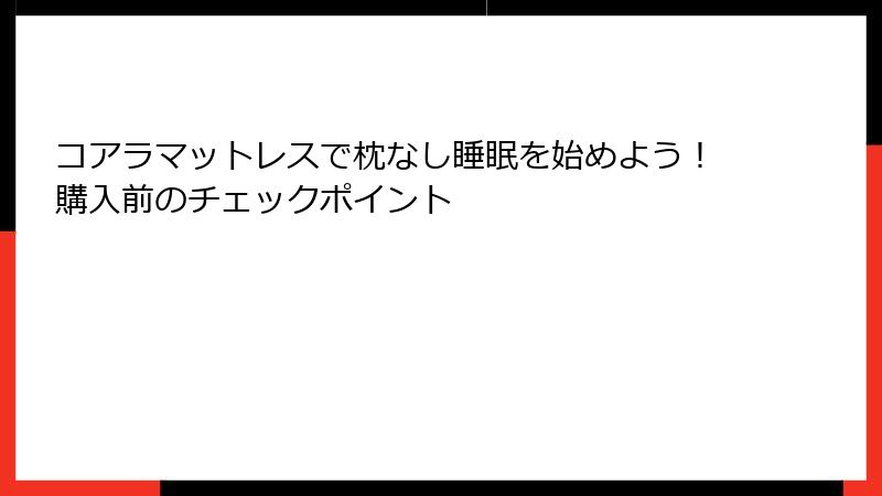 コアラマットレスで枕なし睡眠を始めよう！購入前のチェックポイント