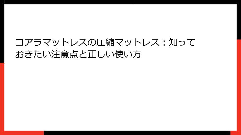コアラマットレスの圧縮マットレス：知っておきたい注意点と正しい使い方