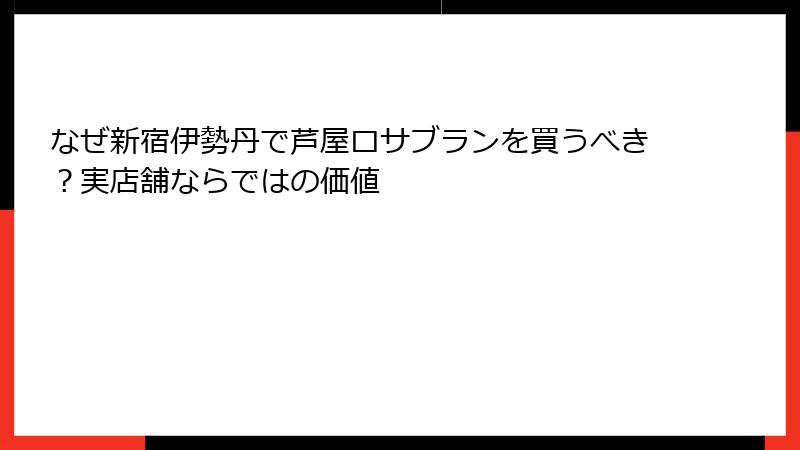なぜ新宿伊勢丹で芦屋ロサブランを買うべき？実店舗ならではの価値