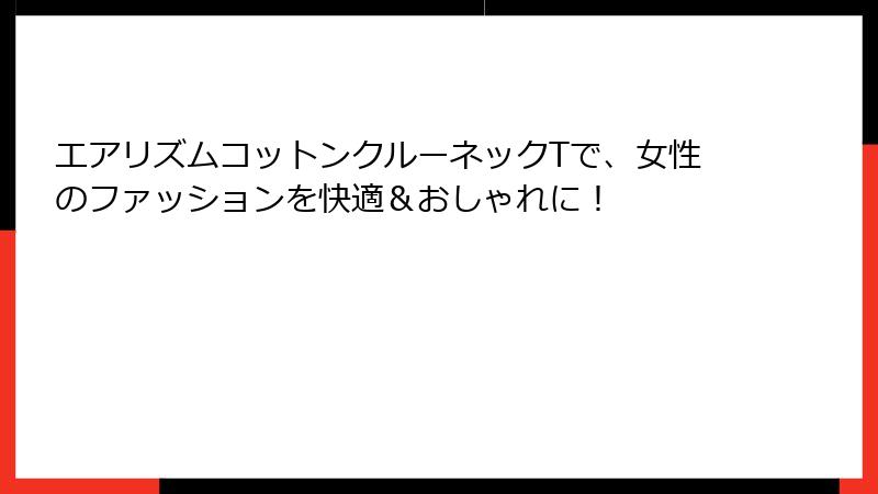 エアリズムコットンクルーネックTで、女性のファッションを快適＆おしゃれに！