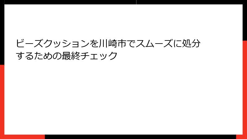 ビーズクッションを川崎市でスムーズに処分するための最終チェック