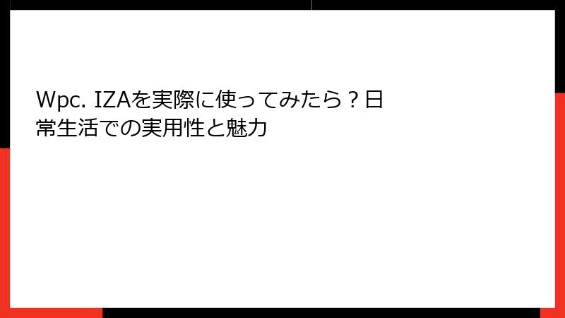 Wpc. IZAを実際に使ってみたら？日常生活での実用性と魅力