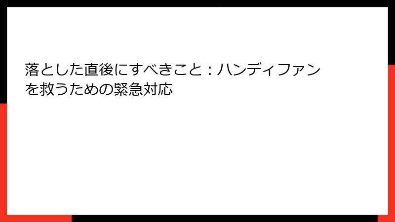 落とした直後にすべきこと：ハンディファンを救うための緊急対応