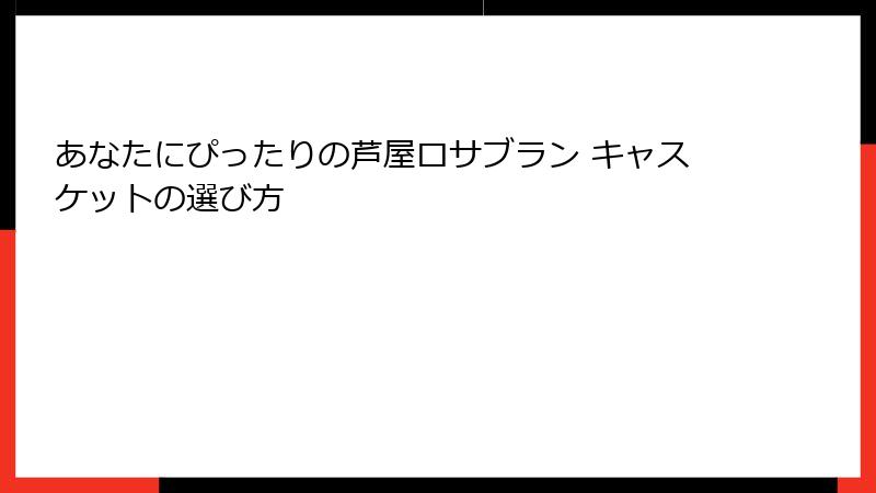 あなたにぴったりの芦屋ロサブラン キャスケットの選び方
