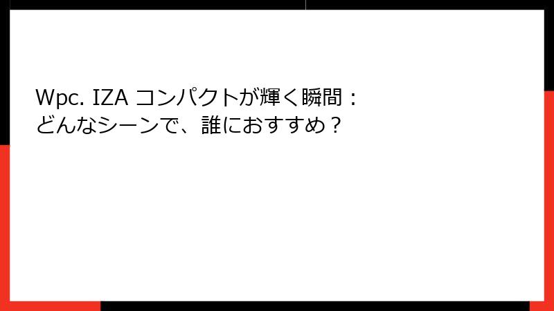 Wpc. IZA コンパクトが輝く瞬間：どんなシーンで、誰におすすめ？