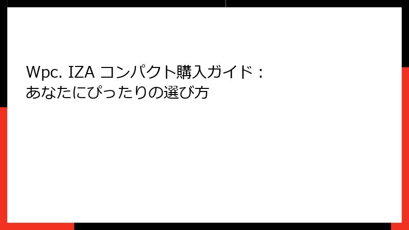 Wpc. IZA コンパクト購入ガイド：あなたにぴったりの選び方
