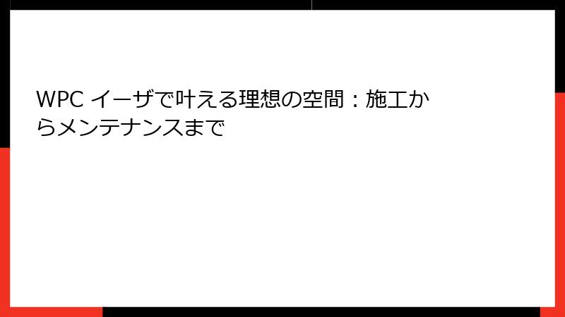 WPC イーザで叶える理想の空間：施工からメンテナンスまで