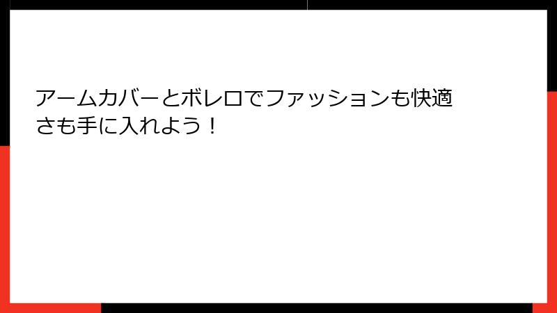 アームカバーとボレロでファッションも快適さも手に入れよう！