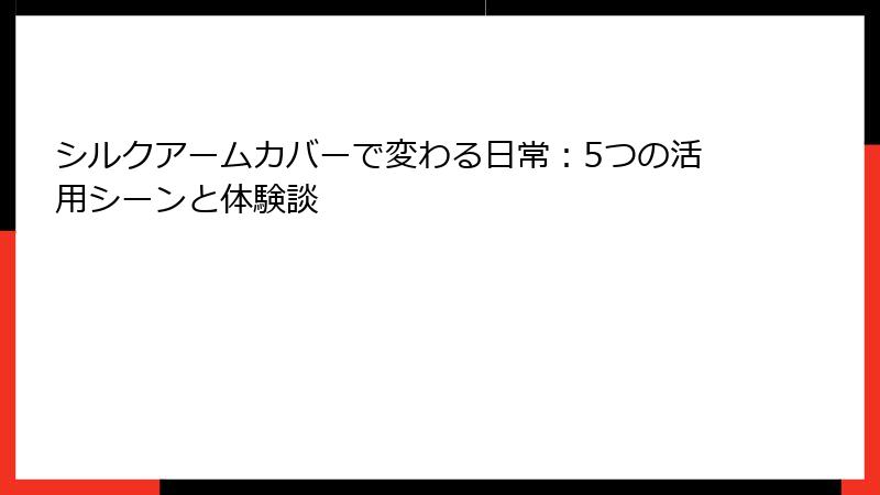 シルクアームカバーで変わる日常：5つの活用シーンと体験談