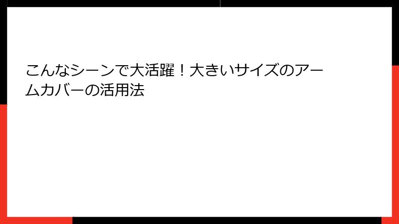こんなシーンで大活躍！大きいサイズのアームカバーの活用法