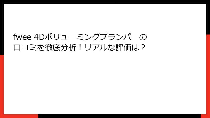 fwee 4Dボリューミングプランパーの口コミを徹底分析！リアルな評価は？