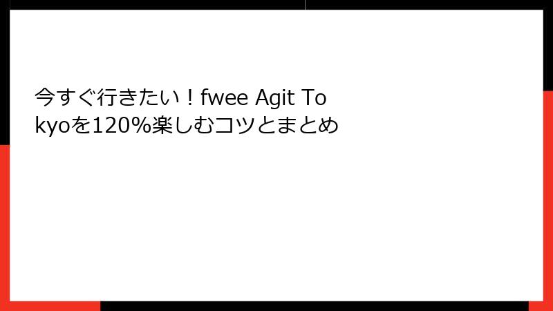 今すぐ行きたい！fwee Agit Tokyoを120%楽しむコツとまとめ